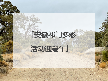 安徽祁门多彩活动迎端午