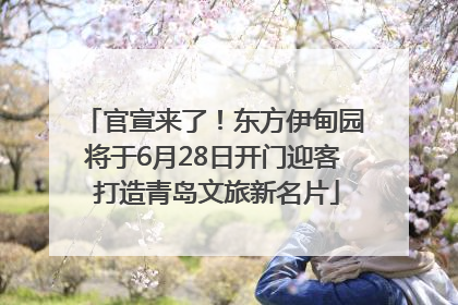 官宣来了！东方伊甸园将于6月28日开门迎客 打造青岛文旅新名片