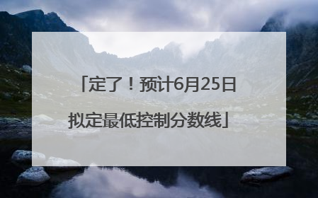 定了！预计6月25日拟定最低控制分数线