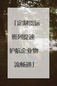定制货运班列提速 护航企业物流畅通