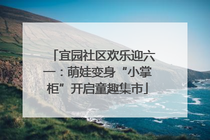 宜园社区欢乐迎六一：萌娃变身“小掌柜”开启童趣集市