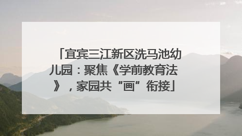 宜宾三江新区洗马池幼儿园：聚焦《学前教育法》，家园共“画”衔接