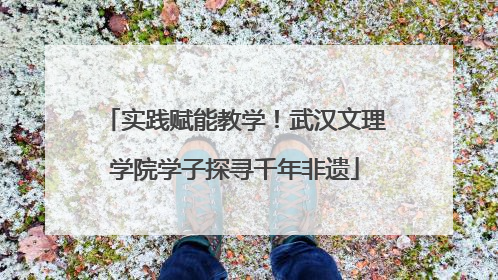 实践赋能教学！武汉文理学院学子探寻千年非遗