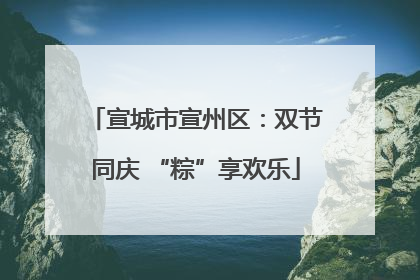 宣城市宣州区：双节同庆 “粽”享欢乐