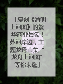 复刻《清明上河图》的繁华商业景象！苏河岸边，主题龙舟市集“龙舟上河图”等你来逛
