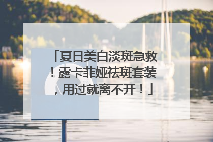 夏日美白淡斑急救！露卡菲娅祛斑套装，用过就离不开！