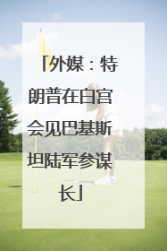 外媒：特朗普在白宫会见巴基斯坦陆军参谋长