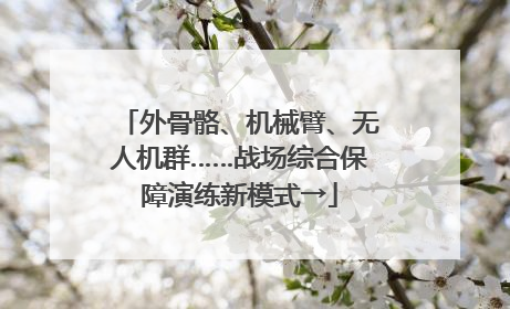 外骨骼、机械臂、无人机群……战场综合保障演练新模式→