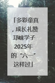多彩童真，成长礼赞 邛崃学子2025年的“六一”这样过