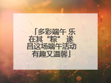 多彩端午 乐在其“粽” 遂昌这场端午活动有趣又温馨