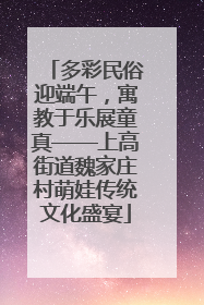多彩民俗迎端午，寓教于乐展童真——上高街道魏家庄村萌娃传统文化盛宴