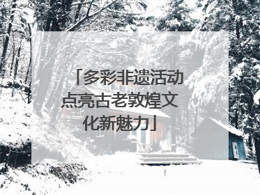 多彩非遗活动点亮古老敦煌文化新魅力