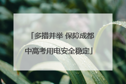 多措并举 保障成都中高考用电安全稳定