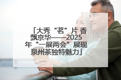 大秀“茗”片 香飘京华——2025年“一展两会”展现泉州茶独特魅力