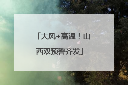 大风+高温！山西双预警齐发