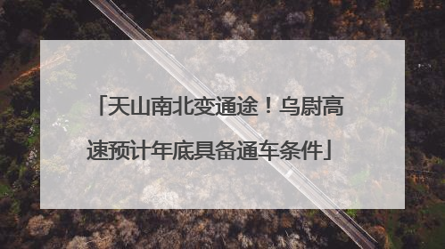 天山南北变通途！乌尉高速预计年底具备通车条件