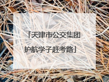 天津市公交集团护航学子赶考路