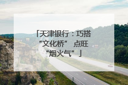 天津银行：巧搭“文化桥” 点旺“烟火气”