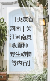 央媒看河南｜关注河南夏收夏种 野生动物等内容