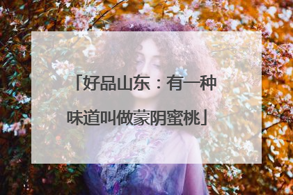好品山东：有一种味道叫做蒙阴蜜桃
