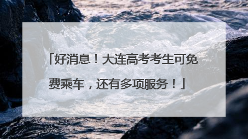 好消息！大连高考考生可免费乘车，还有多项服务！
