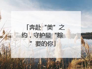 奔赴“美”之约，守护最“粽”要的你