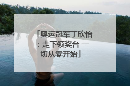奥运冠军丁欣怡：走下领奖台 一切从零开始