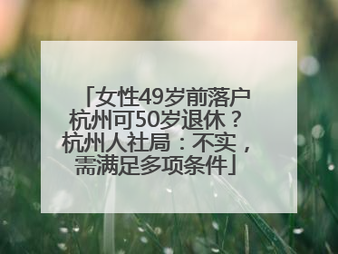 女性49岁前落户杭州可50岁退休？杭州人社局：不实，需满足多项条件