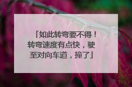 如此转弯要不得！转弯速度有点快，驶至对向车道，撞了