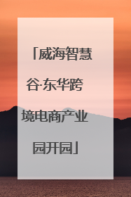威海智慧谷·东华跨境电商产业园开园