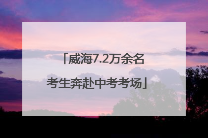威海7.2万余名考生奔赴中考考场