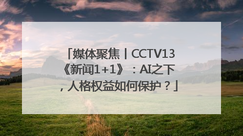 媒体聚焦丨CCTV13《新闻1+1》：AI之下，人格权益如何保护？