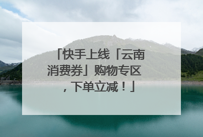 快手上线「云南消费券」购物专区，下单立减！