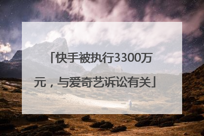 快手被执行3300万元，与爱奇艺诉讼有关
