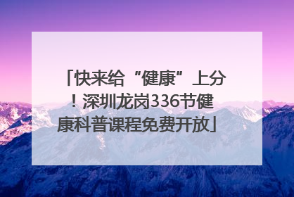 快来给“健康”上分！深圳龙岗336节健康科普课程免费开放