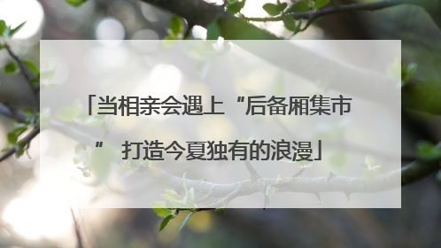 当相亲会遇上“后备厢集市” 打造今夏独有的浪漫