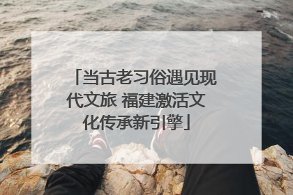 当古老习俗遇见现代文旅 福建激活文化传承新引擎