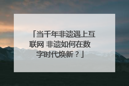 当千年非遗遇上互联网 非遗如何在数字时代焕新？