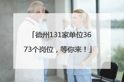 德州131家单位3673个岗位，等你来！