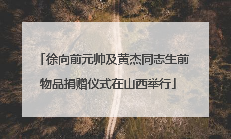 徐向前元帅及黄杰同志生前物品捐赠仪式在山西举行