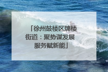 徐州鼓楼区牌楼街道：聚势谋发展 服务赋新能