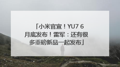 小米官宣！YU7 6月底发布！雷军：还有很多重磅新品一起发布