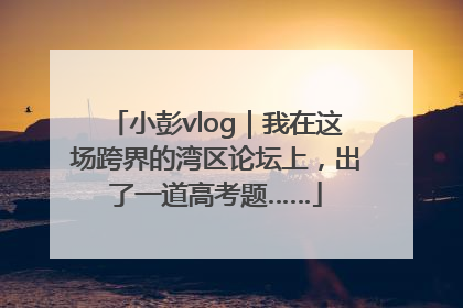 小彭vlog｜我在这场跨界的湾区论坛上，出了一道高考题……