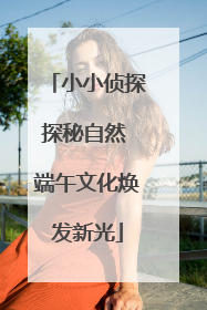 小小侦探探秘自然 端午文化焕发新光