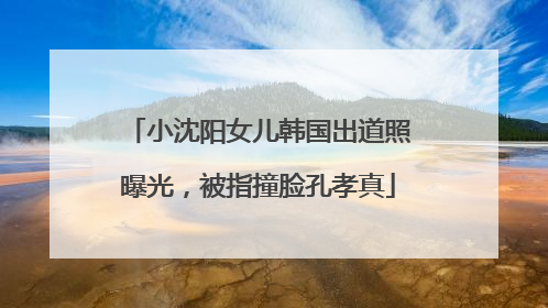 小沈阳女儿韩国出道照曝光，被指撞脸孔孝真