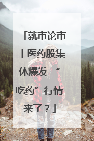 就市论市丨医药股集体爆发 “吃药”行情来了？