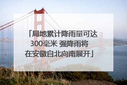 局地累计降雨量可达300毫米 强降雨将在安徽自北向南展开
