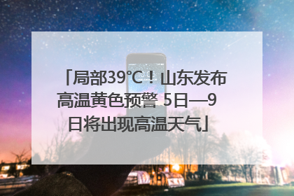 局部39℃！山东发布高温黄色预警 5日—9日将出现高温天气
