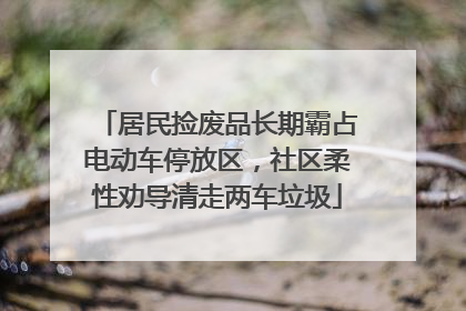 居民捡废品长期霸占电动车停放区，社区柔性劝导清走两车垃圾