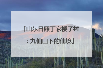 山东日照丁家楼子村：九仙山下的仙境